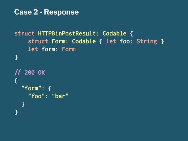 Case 2 - Response
struct HTTPBinPostResult: Codable {
struct Form: Codable { let foo: String }
let form: Form
}
!" 200 OK
{
"form": {
"foo": "bar"
}
}
