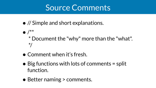 Source Comments
• // Simple and short explanations.
• /** 
* Document the "why" more than the "what". 
*/
• Comment when it’s fresh.
• Big functions with lots of comments = split
function.
• Better naming > comments.
