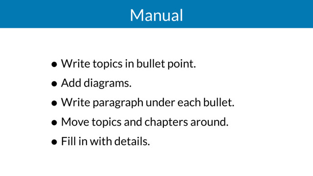 Manual
• Write topics in bullet point.
• Add diagrams.
• Write paragraph under each bullet.
• Move topics and chapters around.
• Fill in with details.

