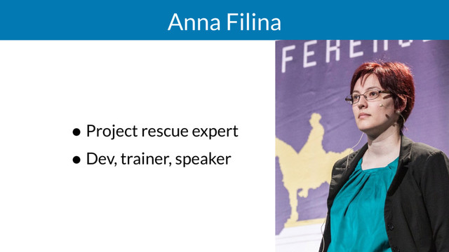 Anna Filina
• Project rescue expert
• Dev, trainer, speaker
