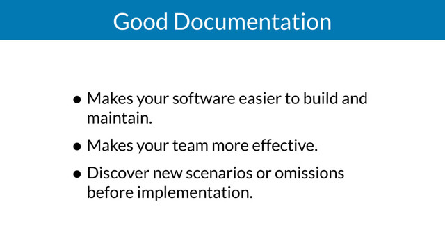 Good Documentation
• Makes your software easier to build and
maintain.
• Makes your team more effective.
• Discover new scenarios or omissions
before implementation.
