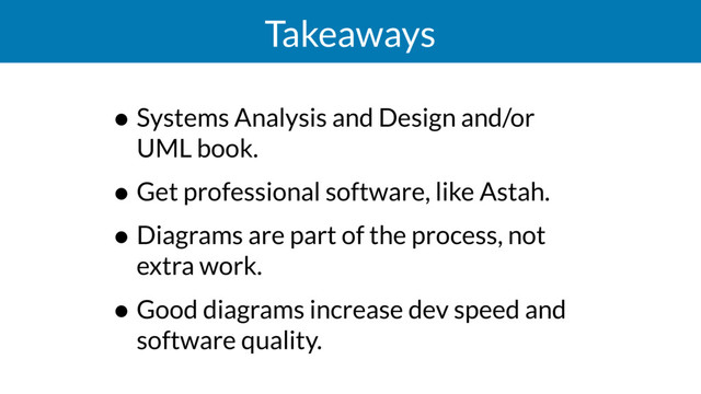 Takeaways
• Systems Analysis and Design and/or
UML book.
• Get professional software, like Astah.
• Diagrams are part of the process, not
extra work.
• Good diagrams increase dev speed and
software quality.
