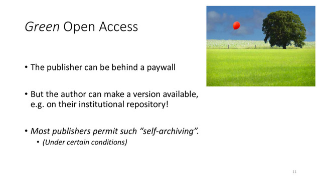 Green Open Access
• The publisher can be behind a paywall
• But the author can make a version available,
e.g. on their institutional repository!
• Most publishers permit such “self-archiving”.
• (Under certain conditions)
11
