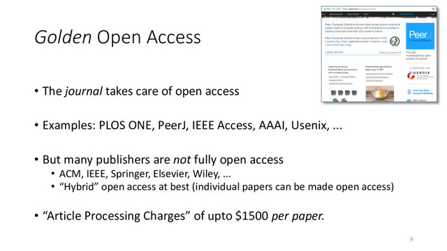 Golden Open Access
• The journal takes care of open access
• Examples: PLOS ONE, PeerJ, IEEE Access, AAAI, Usenix, ...
• But many publishers are not fully open access
• ACM, IEEE, Springer, Elsevier, Wiley, ...
• “Hybrid” open access at best (individual papers can be made open access)
• “Article Processing Charges” of upto $1500 per paper.
9
