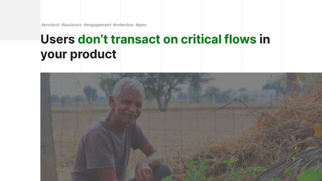 Users don’t transact on critical flows in
your product
#product #business #engagement #retention #gmv
