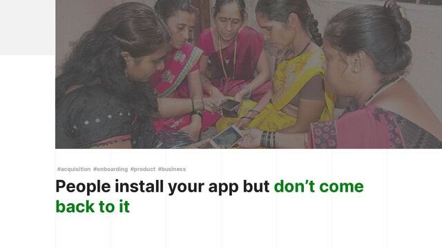 People install your app but don’t come
back to it
#acquisition #onboarding #product #business
