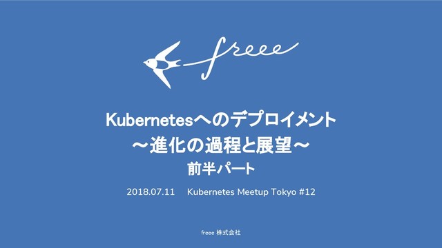 freee 株式会社
Kubernetesへのデプロイメント
〜進化の過程と展望〜
前半パート
2018.07.11 Kubernetes Meetup Tokyo #12
