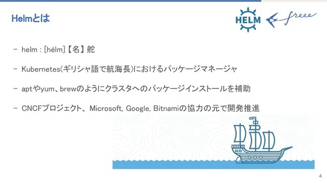 4
- helm : [hélm] 【名】 舵
- Kubernetes(ギリシャ語で航海長)におけるパッケージマネージャ
- aptやyum、brewのようにクラスタへのパッケージインストールを補助
- CNCFプロジェクト、 Microsoft, Google, Bitnamiの協力の元で開発推進
Helmとは
