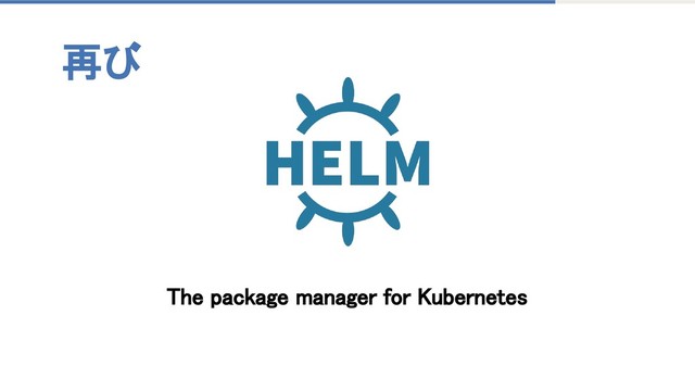 The package manager for Kubernetes
再び
