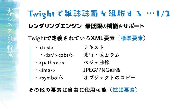 ・ テキスト
・<br> 改行・改カラム
・ ベジェ曲線
・<img> JPEG/PNG画像
・ オブジェクトのコピー
Twightで雑誌誌面を組版する …1/2
レンダリングエンジン 最低限の機能をサポート
Twightで定義されているXML要素（標準要素）
その他の要素は自由に使用可能（拡張要素）
