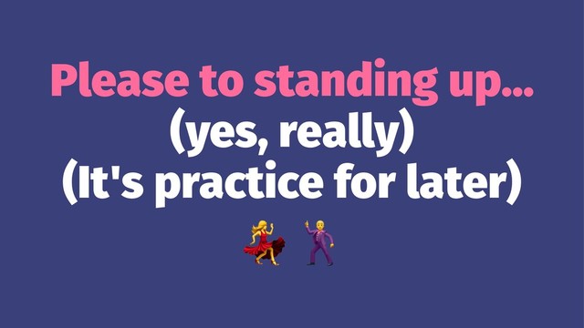 Please to standing up...
(yes, really)
(It's practice for later)
!
