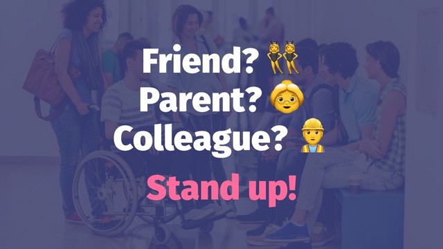 Friend?
Parent?
Colleague?
Stand up!
