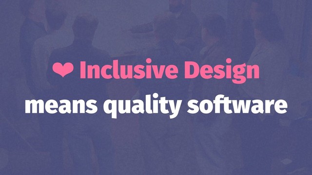 ❤ Inclusive Design
means quality software
