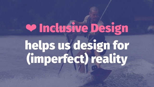❤ Inclusive Design
helps us design for
(imperfect) reality
