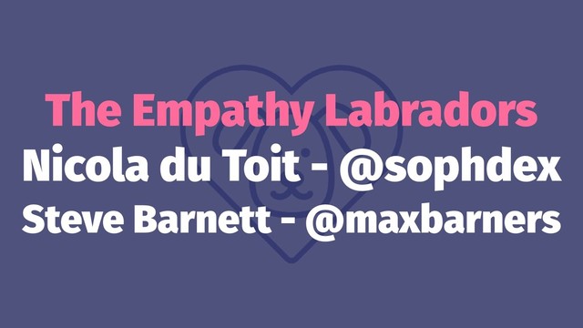 The Empathy Labradors
Nicola du Toit - @sophdex
Steve Barnett - @maxbarners
