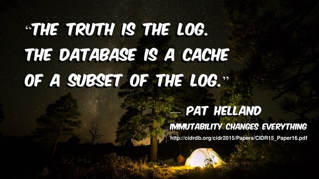 “The truth is the log.
The database is a cache
of a subset of the log.”
— pat helland
Immutability changes everything
http://cidrdb.org/cidr2015/Papers/CIDR15_Paper16.pdf
