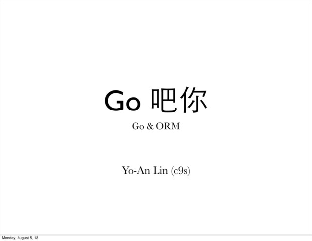 Go & ORM
Yo-An Lin (c9s)
Go 吧你
Monday, August 5, 13

