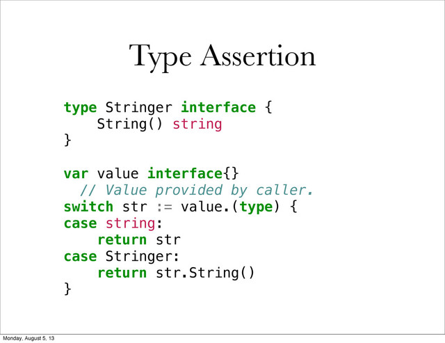 Type Assertion
type Stringer interface {
String() string
}
var value interface{}
// Value provided by caller.
switch str := value.(type) {
case string:
return str
case Stringer:
return str.String()
}
Monday, August 5, 13
