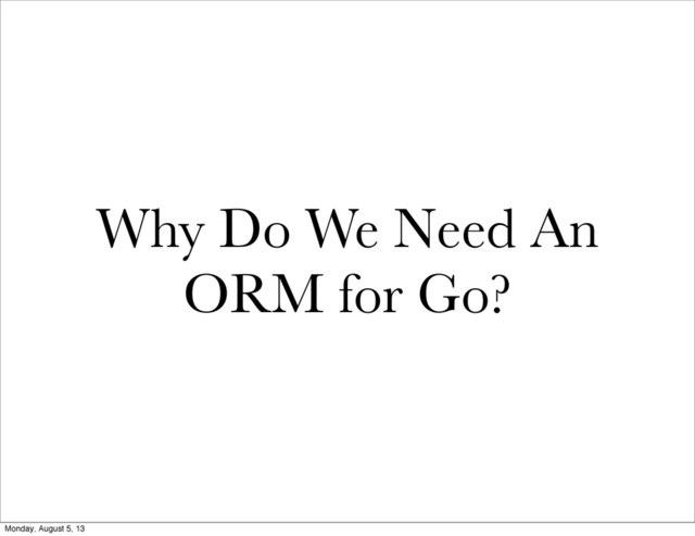 Why Do We Need An
ORM for Go?
Monday, August 5, 13
