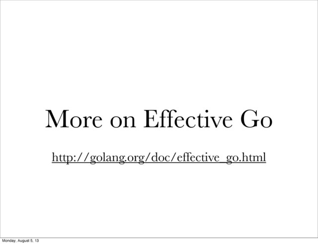 More on Effective Go
http://golang.org/doc/effective_go.html
Monday, August 5, 13
