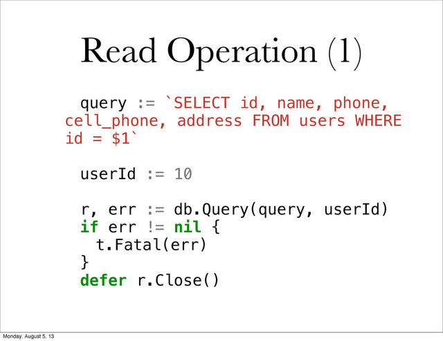 Read Operation (1)
! query := `SELECT id, name, phone,
cell_phone, address FROM users WHERE
id = $1`
! userId := 10
! r, err := db.Query(query, userId)
! if err != nil {
! ! t.Fatal(err)
! }
! defer r.Close()
Monday, August 5, 13

