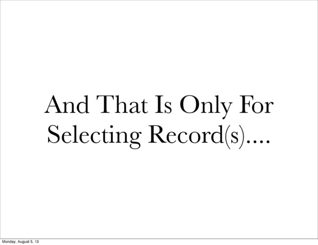 And That Is Only For
Selecting Record(s)....
Monday, August 5, 13
