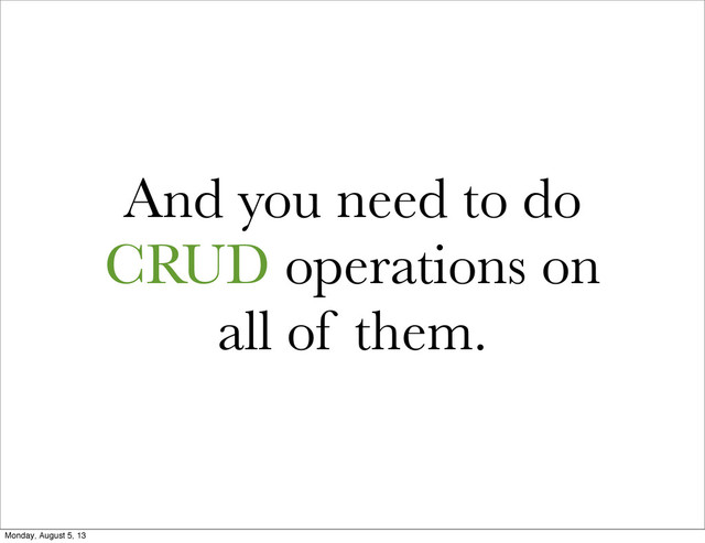 And you need to do
CRUD operations on
all of them.
Monday, August 5, 13
