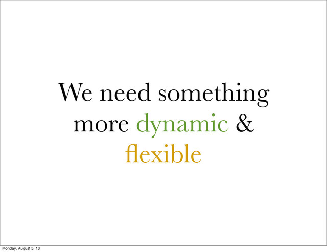 We need something
more dynamic &
ﬂexible
Monday, August 5, 13
