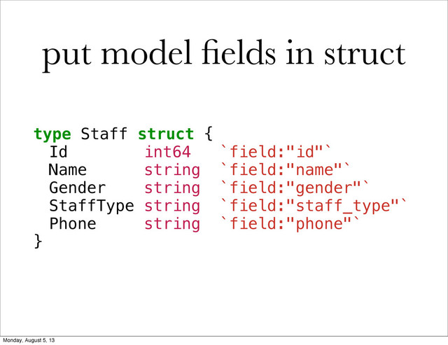 type Staff struct {
! Id int64 `field:"id"`
! Name string `field:"name"`
! Gender string `field:"gender"`
! StaffType string `field:"staff_type"`
! Phone string `field:"phone"`
}
put model ﬁelds in struct
Monday, August 5, 13
