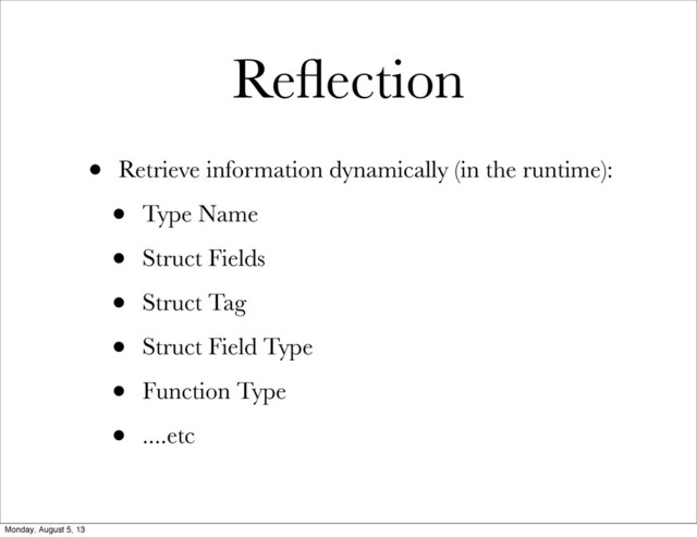 Reﬂection
• Retrieve information dynamically (in the runtime):
• Type Name
• Struct Fields
• Struct Tag
• Struct Field Type
• Function Type
• ....etc
Monday, August 5, 13
