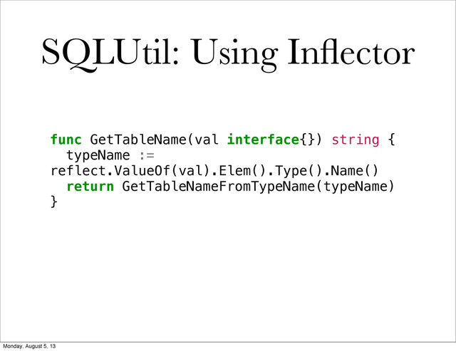 func GetTableName(val interface{}) string {
! typeName :=
reflect.ValueOf(val).Elem().Type().Name()
! return GetTableNameFromTypeName(typeName)
}
SQLUtil: Using Inﬂector
Monday, August 5, 13
