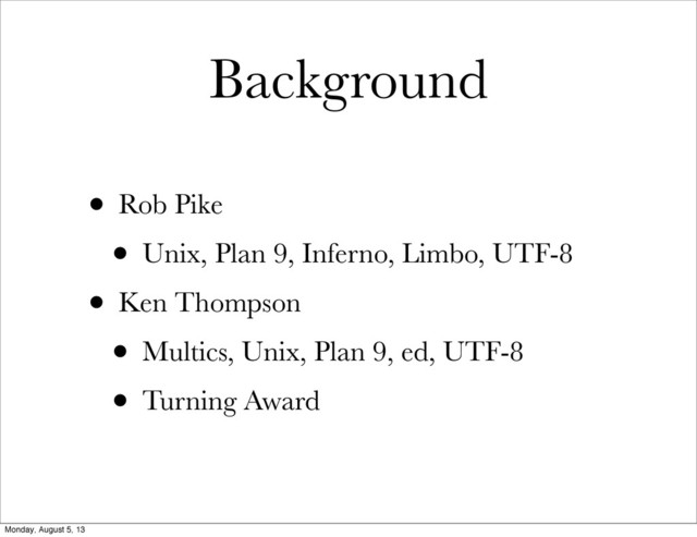 Background
• Rob Pike
• Unix, Plan 9, Inferno, Limbo, UTF-8
• Ken Thompson
• Multics, Unix, Plan 9, ed, UTF-8
• Turning Award
Monday, August 5, 13
