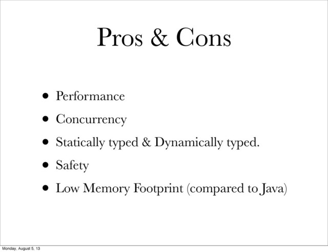 Pros & Cons
• Performance
• Concurrency
• Statically typed & Dynamically typed.
• Safety
• Low Memory Footprint (compared to Java)
Monday, August 5, 13
