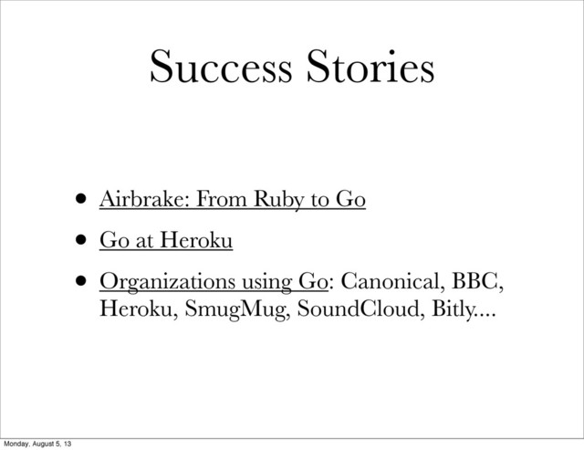 Success Stories
• Airbrake: From Ruby to Go
• Go at Heroku
• Organizations using Go: Canonical, BBC,
Heroku, SmugMug, SoundCloud, Bitly....
Monday, August 5, 13
