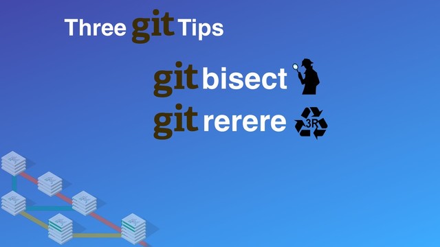 Three Tips
rerere
bisect
