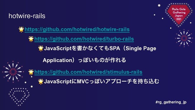 #rg_gathering_jp
hotwire-rails
🌟https://github.com/hotwired/hotwire-rails


🌟https://github.com/hotwired/turbo-rails


🌟JavaScriptΛॻ͔ͳͯ͘΋SPAʢSingle Page
ApplicationʣͬΆ͍΋ͷ͕࡞ΕΔ


🌟https://github.com/hotwired/stimulus-rails


🌟JavaScriptʹMVCͬΆ͍ΞϓϩʔνΛ࣋ͪࠐΉ
