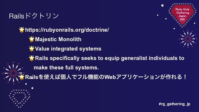 #rg_gathering_jp
RailsυΫτϦϯ
🌟https://rubyonrails.org/doctrine/


🌟Majestic Monolith


🌟Value integrated systems


🌟Rails specifically seeks to equip generalist individuals to
make these full systems.


🌟RailsΛ࢖͑͹ݸਓͰϑϧػೳͷWebΞϓϦέʔγϣϯ͕࡞ΕΔʂ
