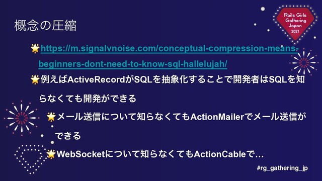 #rg_gathering_jp
֓೦ͷѹॖ
🌟https://m.signalvnoise.com/conceptual-compression-means-
beginners-dont-need-to-know-sql-hallelujah/


🌟ྫ͑͹ActiveRecord͕SQLΛந৅Խ͢Δ͜ͱͰ։ൃऀ͸SQLΛ஌
Βͳͯ͘΋։ൃ͕Ͱ͖Δ


🌟ϝʔϧૹ৴ʹ͍ͭͯ஌Βͳͯ͘΋ActionMailerͰϝʔϧૹ৴͕
Ͱ͖Δ


🌟WebSocketʹ͍ͭͯ஌Βͳͯ͘΋ActionCableͰ…
