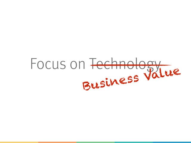 Focus on Technology
Business Value
