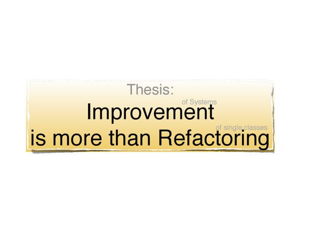 Thesis:
Improvement 
is more than Refactoring
of single classes
of Systems
