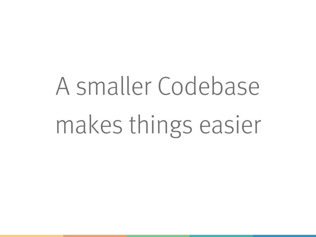 A smaller Codebase
makes things easier
