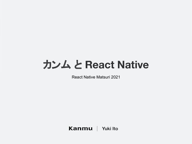 カンム と React Native
Yuki Ito
React Native Matsuri 2021
