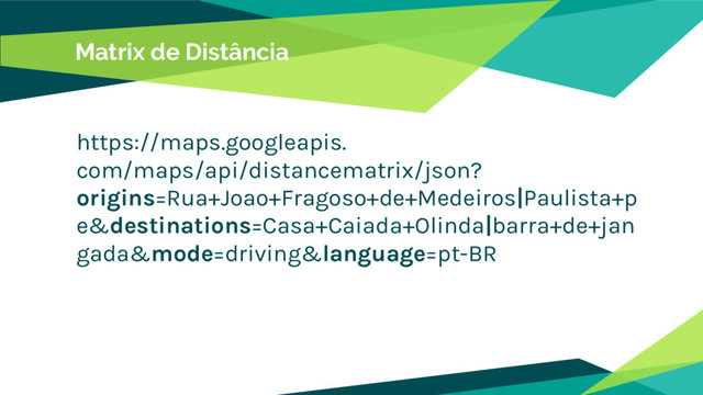 Matrix de Distância
https://maps.googleapis.
com/maps/api/distancematrix/json?
origins=Rua+Joao+Fragoso+de+Medeiros|Paulista+p
e&destinations=Casa+Caiada+Olinda|barra+de+jan
gada&mode=driving&language=pt-BR
