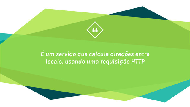 “
É um serviço que calcula direções entre
locais, usando uma requisição HTTP
