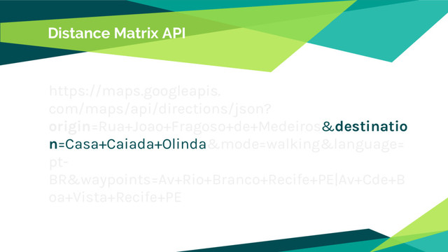 https://maps.googleapis.
com/maps/api/directions/json?
origin=Rua+Joao+Fragoso+de+Medeiros&destinatio
n=Casa+Caiada+Olinda&mode=walking&language=
pt-
BR&waypoints=Av+Rio+Branco+Recife+PE|Av+Cde+B
oa+Vista+Recife+PE
Distance Matrix API
