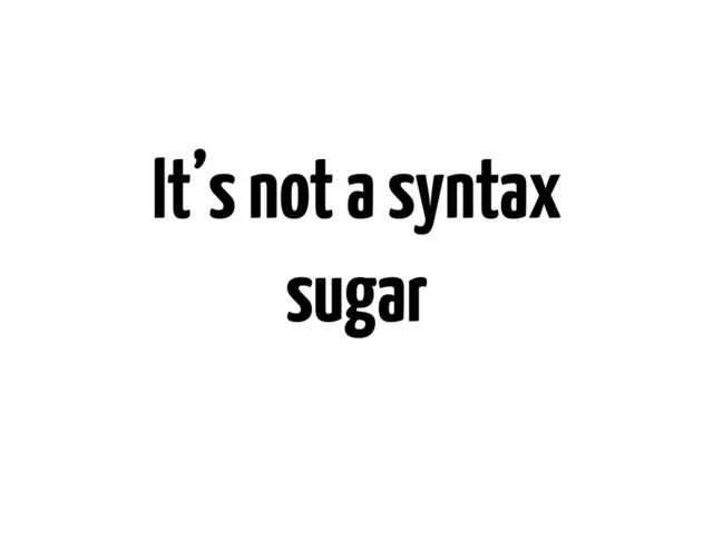 It’s not a syntax
sugar
