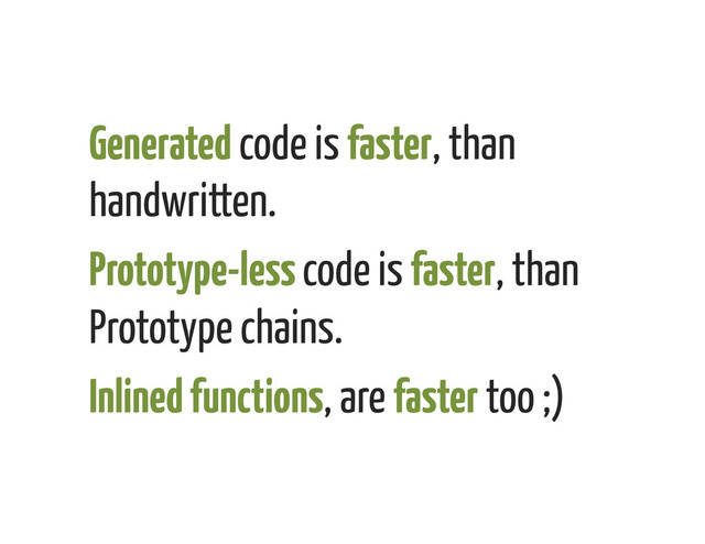 Generated code is faster, than
handwritten.
Prototype-less code is faster, than
Prototype chains.
Inlined functions, are faster too ;)
