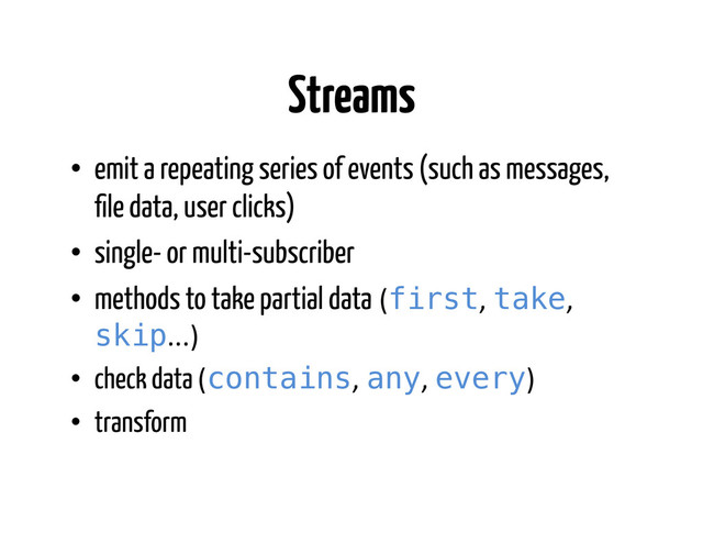 Streams
•  emit a repeating series of events (such as messages,
ﬁle data, user clicks)
•  single- or multi-subscriber
•  methods to take partial data	  (first,	  take,	  
skip...)	  
•  check data (contains,	  any,	  every)	  
•  transform
