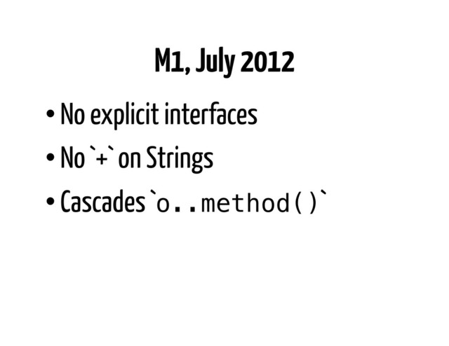 M1, July 2012
• No explicit interfaces
• No `+` on Strings
• Cascades `o..method()`
