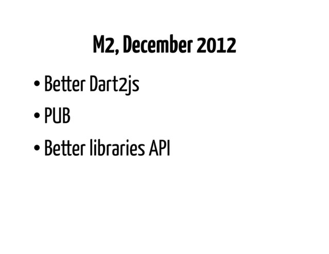 M2, December 2012
• Better Dart2js
• PUB
• Better libraries API
